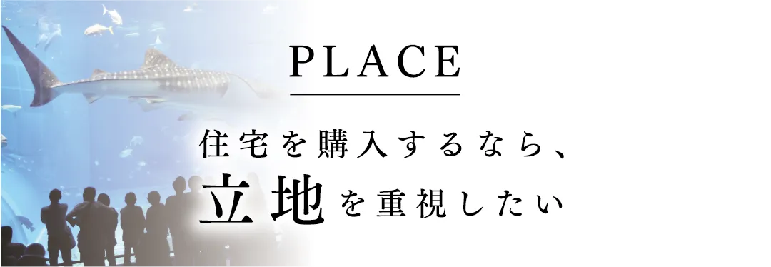 PLACE 住宅を購入するなら、立地を重視したい